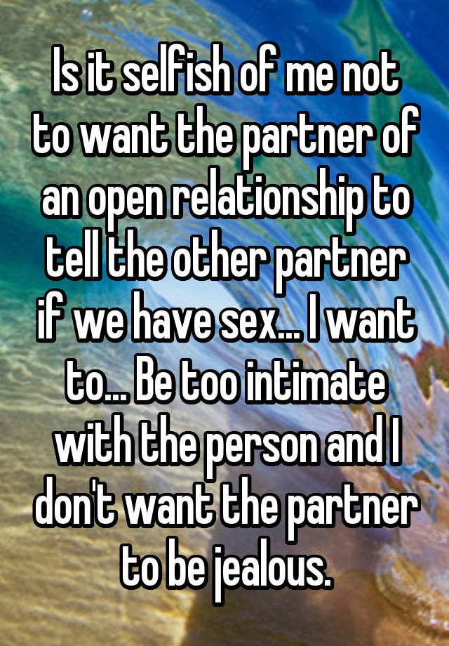 Is it selfish of me not to want the partner of an open relationship to tell the other partner if we have sex... I want to... Be too intimate with the person and I don't want the partner to be jealous.