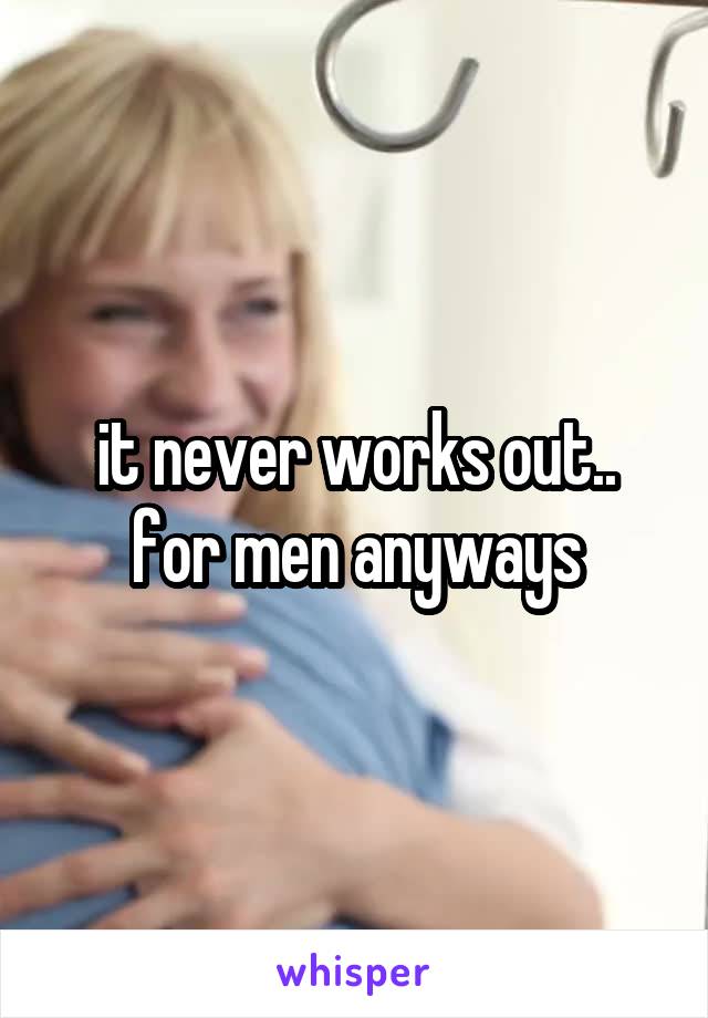 it never works out.. for men anyways