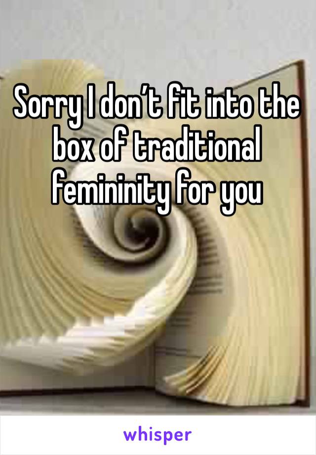 Sorry I don’t fit into the box of traditional femininity for you