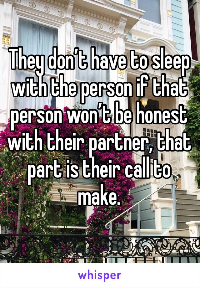 They don’t have to sleep with the person if that person won’t be honest with their partner, that part is their call to make.
