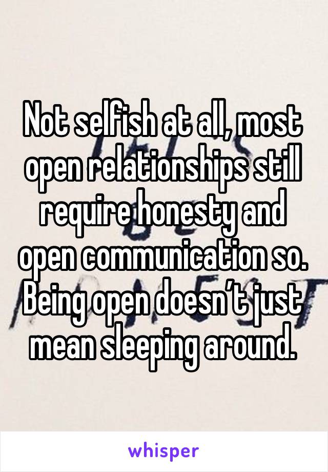 Not selfish at all, most open relationships still require honesty and open communication so. Being open doesn’t just mean sleeping around. 