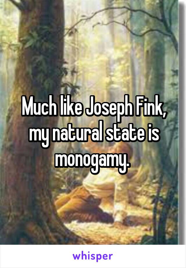 Much like Joseph Fink, my natural state is monogamy. 