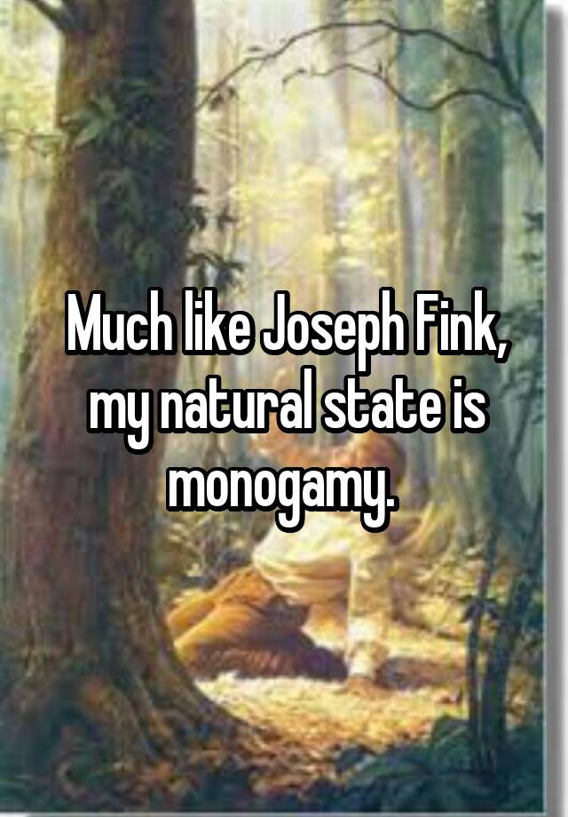 Much like Joseph Fink, my natural state is monogamy. 