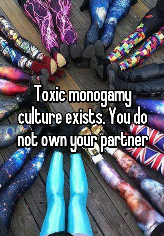 Toxic monogamy culture exists. You do not own your partner