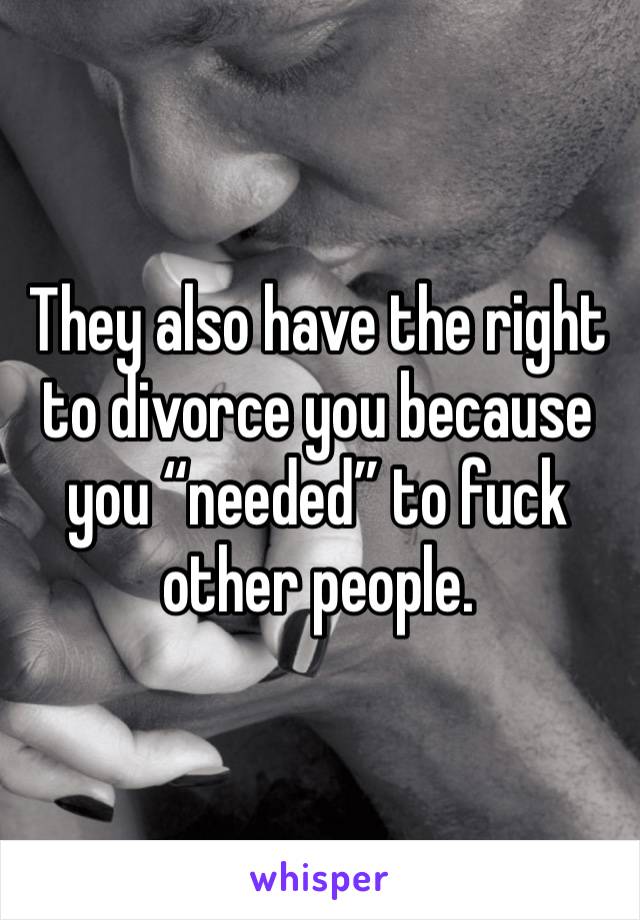 They also have the right to divorce you because you “needed” to fuck other people.