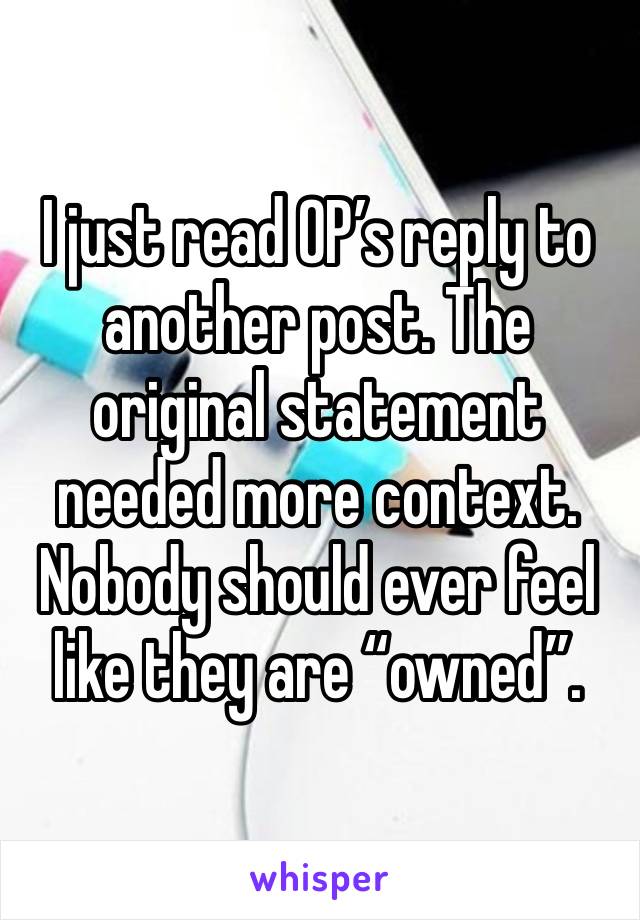 I just read OP’s reply to another post. The original statement needed more context. Nobody should ever feel like they are “owned”.