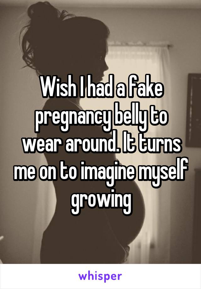 Wish I had a fake pregnancy belly to wear around. It turns me on to imagine myself growing