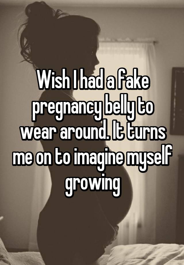 Wish I had a fake pregnancy belly to wear around. It turns me on to imagine myself growing
