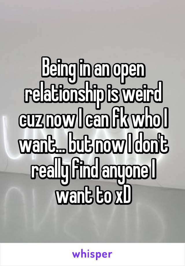 Being in an open relationship is weird cuz now I can fk who I want... but now I don't really find anyone I want to xD