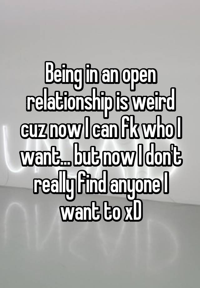 Being in an open relationship is weird cuz now I can fk who I want... but now I don't really find anyone I want to xD