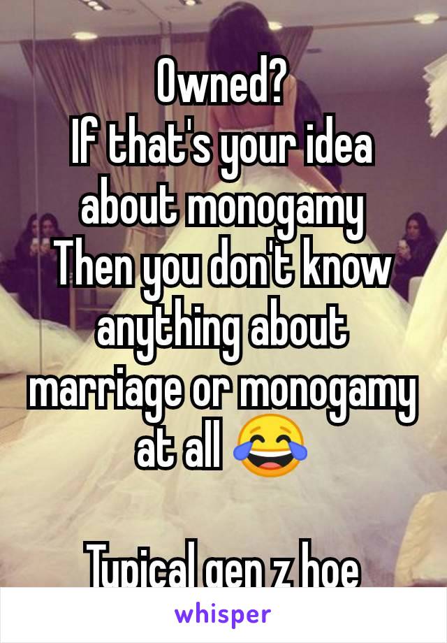 Owned?
If that's your idea about monogamy
Then you don't know anything about marriage or monogamy at all 😂

Typical gen z hoe