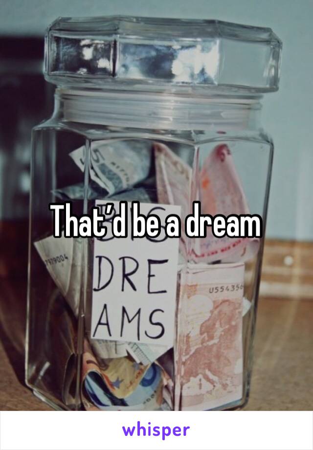 That’d be a dream