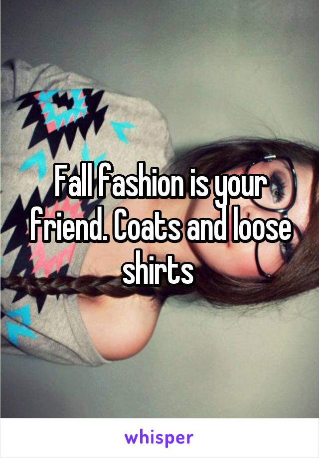 Fall fashion is your friend. Coats and loose shirts 