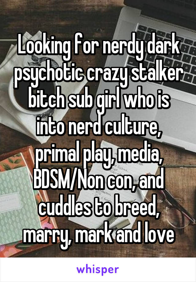 Looking for nerdy dark psychotic crazy stalker bitch sub girl who is into nerd culture, primal play, media, BDSM/Non con, and cuddles to breed, marry, mark and love