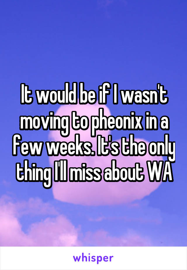 It would be if I wasn't moving to pheonix in a few weeks. It's the only thing I'll miss about WA