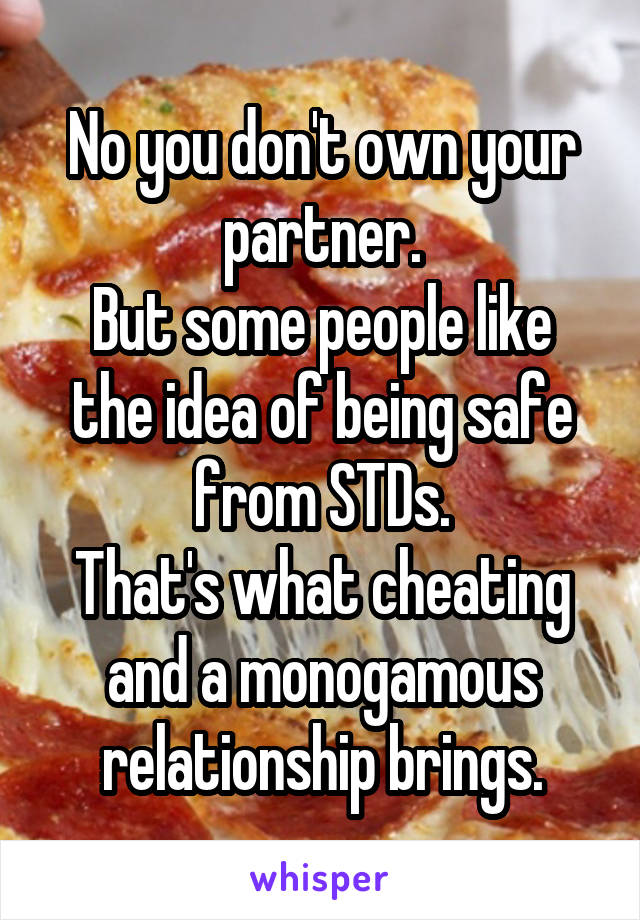 No you don't own your partner.
But some people like the idea of being safe from STDs.
That's what cheating and a monogamous relationship brings.