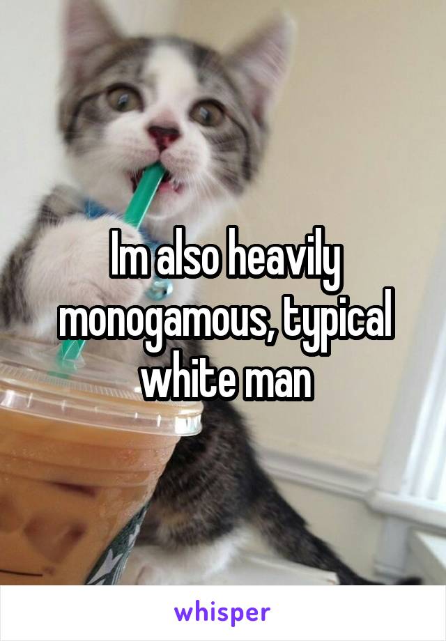 Im also heavily monogamous, typical white man