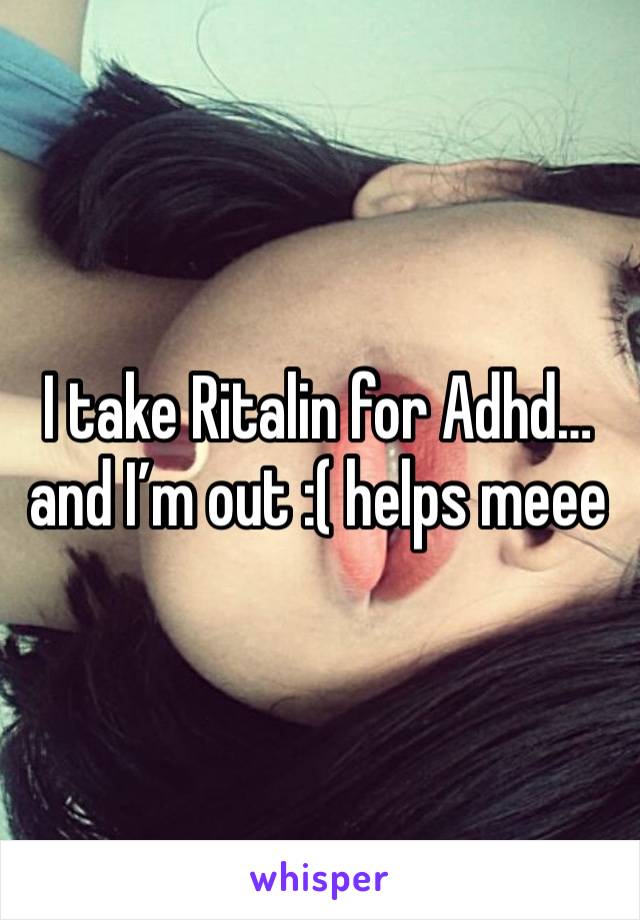 I take Ritalin for Adhd… and I’m out :( helps meee 