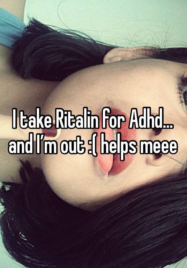 I take Ritalin for Adhd… and I’m out :( helps meee 