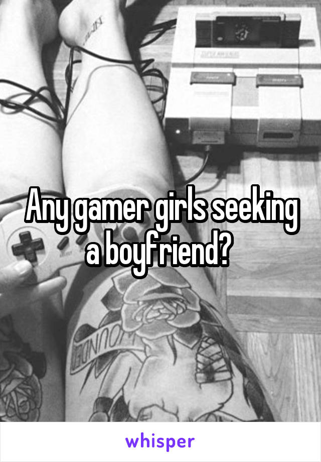 Any gamer girls seeking a boyfriend? 