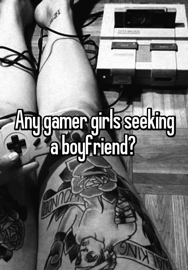 Any gamer girls seeking a boyfriend? 