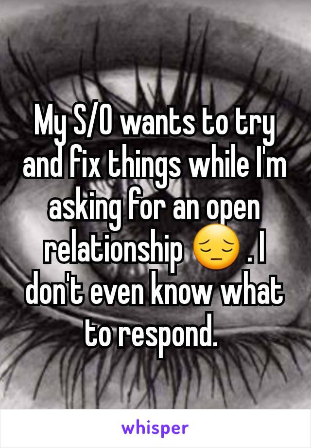 My S/O wants to try and fix things while I'm asking for an open relationship 😔 . I don't even know what to respond. 