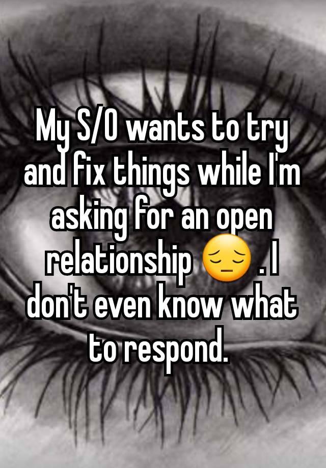 My S/O wants to try and fix things while I'm asking for an open relationship 😔 . I don't even know what to respond. 