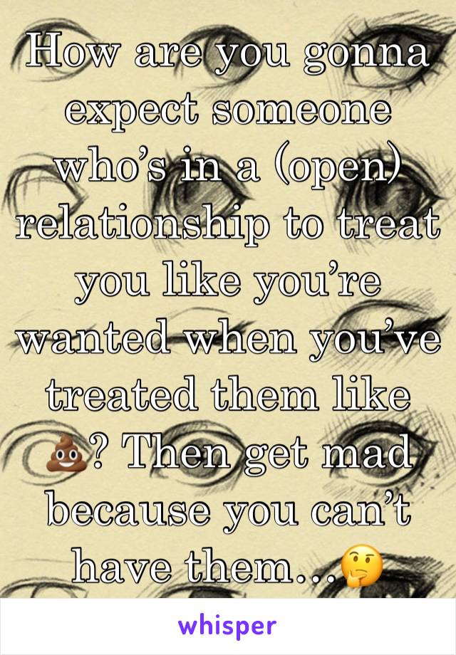 How are you gonna expect someone who’s in a (open) relationship to treat you like you’re wanted when you’ve treated them like 💩? Then get mad because you can’t have them…🤔