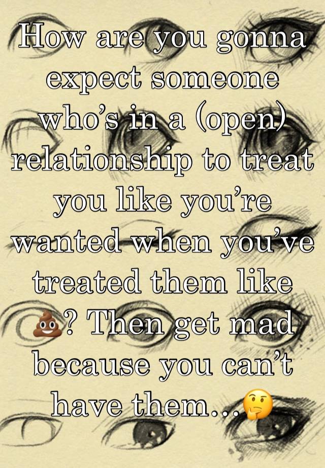 How are you gonna expect someone who’s in a (open) relationship to treat you like you’re wanted when you’ve treated them like 💩? Then get mad because you can’t have them…🤔