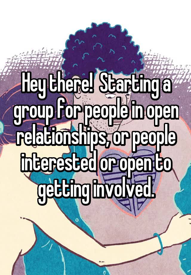 Hey there!  Starting a group for people in open relationships, or people interested or open to getting involved.