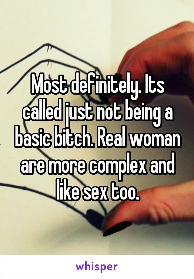 Most definitely. Its called just not being a basic bitch. Real woman are more complex and like sex too.