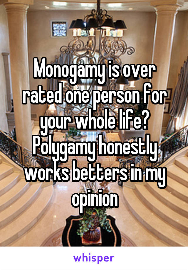 Monogamy is over rated one person for your whole life? Polygamy honestly works betters in my opinion