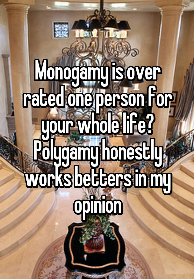 Monogamy is over rated one person for your whole life? Polygamy honestly works betters in my opinion