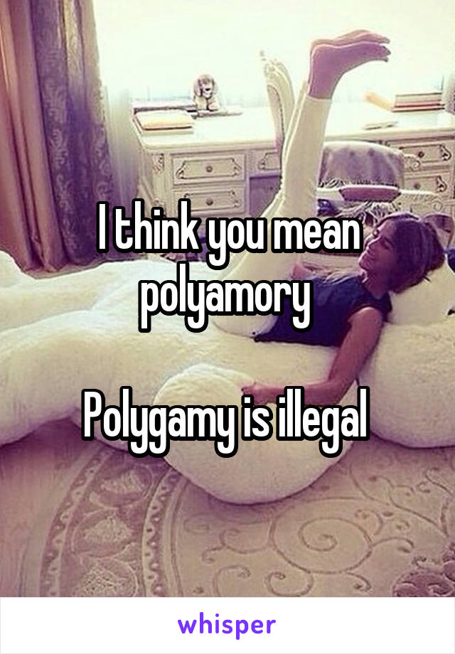 I think you mean polyamory 

Polygamy is illegal 