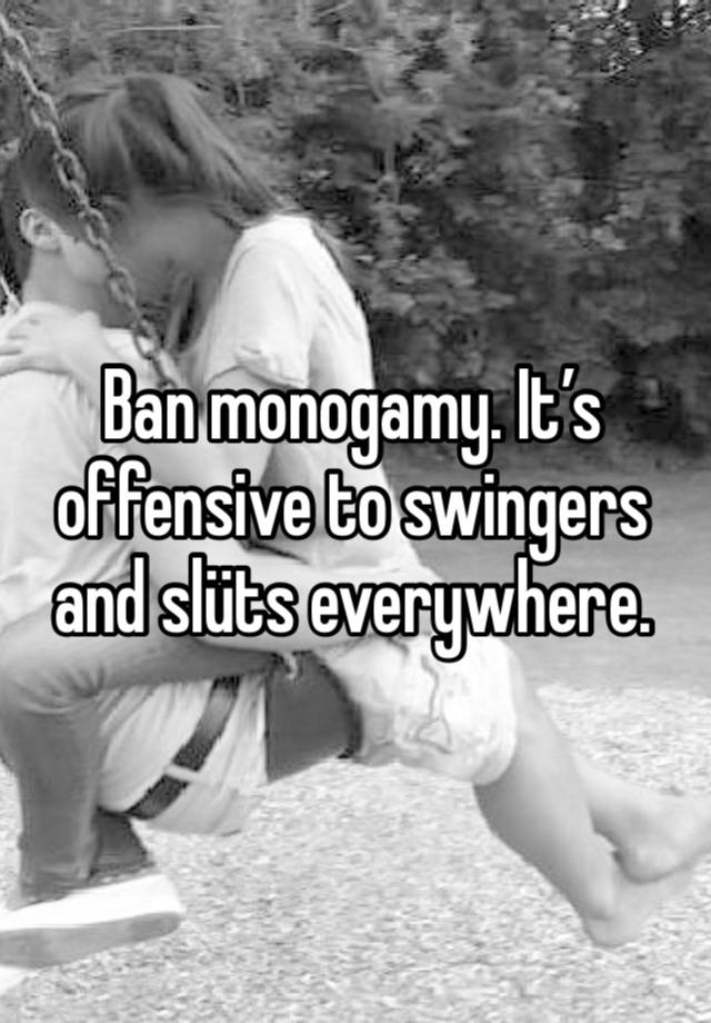 Ban monogamy. It’s offensive to swingers and slüts everywhere. 