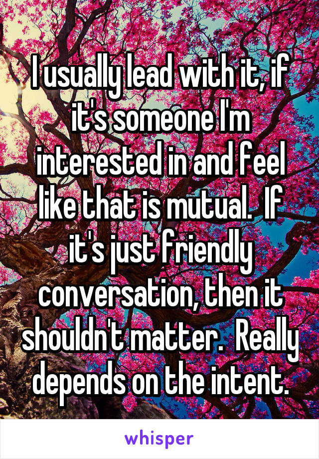 I usually lead with it, if it's someone I'm interested in and feel like that is mutual.  If it's just friendly conversation, then it shouldn't matter.  Really depends on the intent.