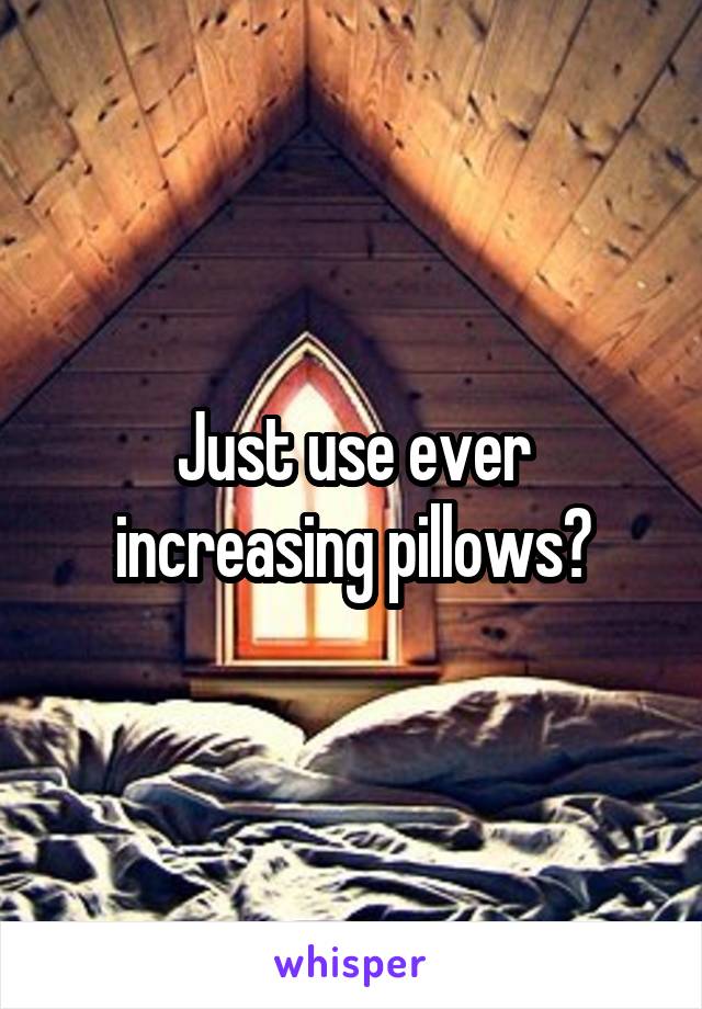 Just use ever increasing pillows?