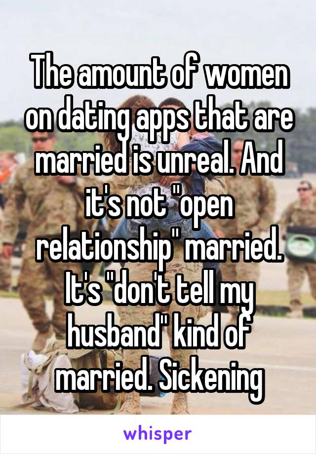 The amount of women on dating apps that are married is unreal. And it's not "open relationship" married. It's "don't tell my husband" kind of married. Sickening