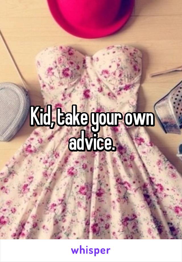 Kid, take your own advice.