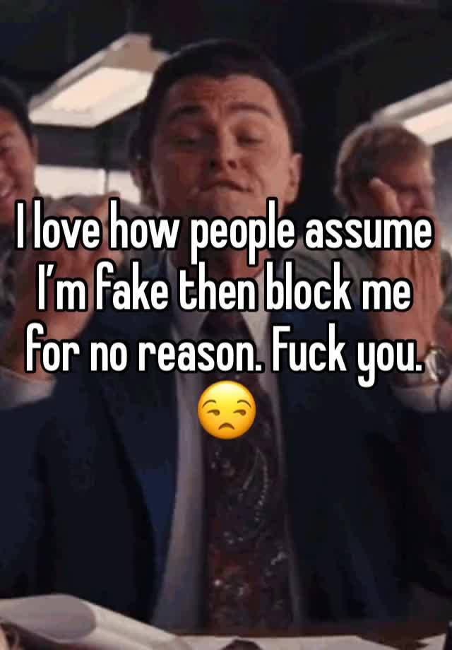 I love how people assume I’m fake then block me for no reason. Fuck you. 😒