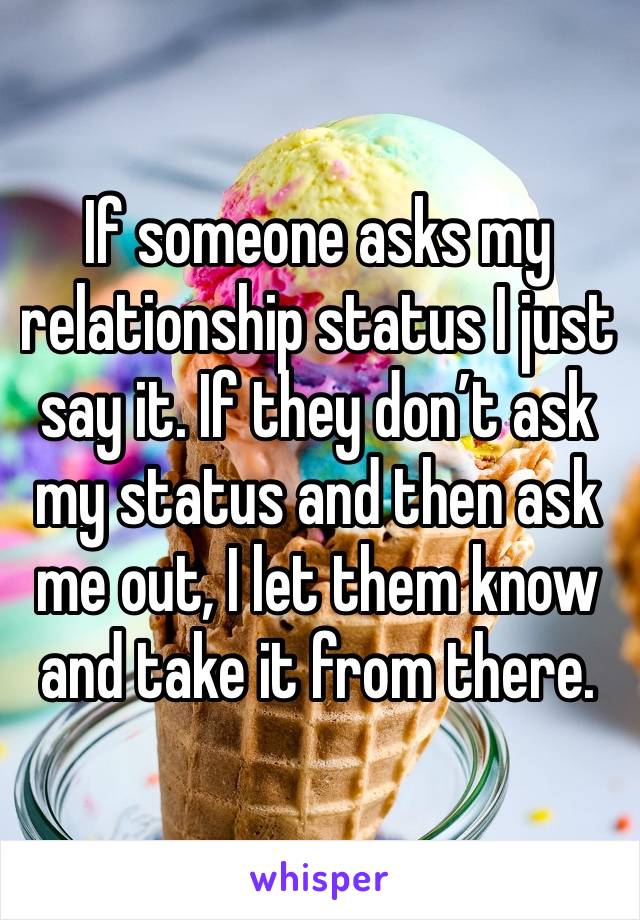 If someone asks my relationship status I just say it. If they don’t ask my status and then ask me out, I let them know and take it from there.