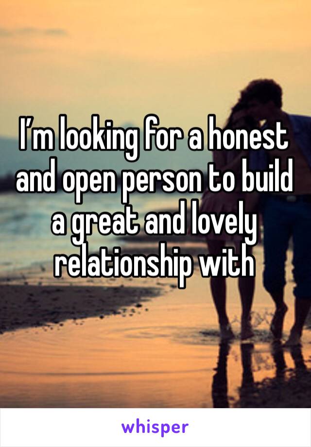 I’m looking for a honest and open person to build a great and lovely relationship with 
