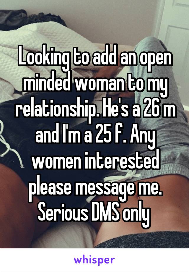 Looking to add an open minded woman to my relationship. He's a 26 m and I'm a 25 f. Any women interested please message me. Serious DMS only 