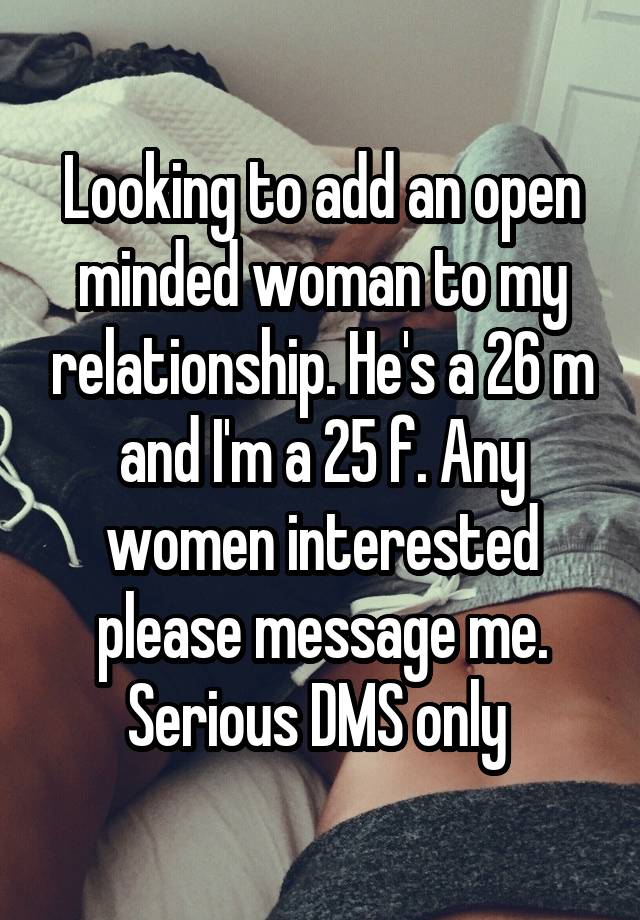 Looking to add an open minded woman to my relationship. He's a 26 m and I'm a 25 f. Any women interested please message me. Serious DMS only 