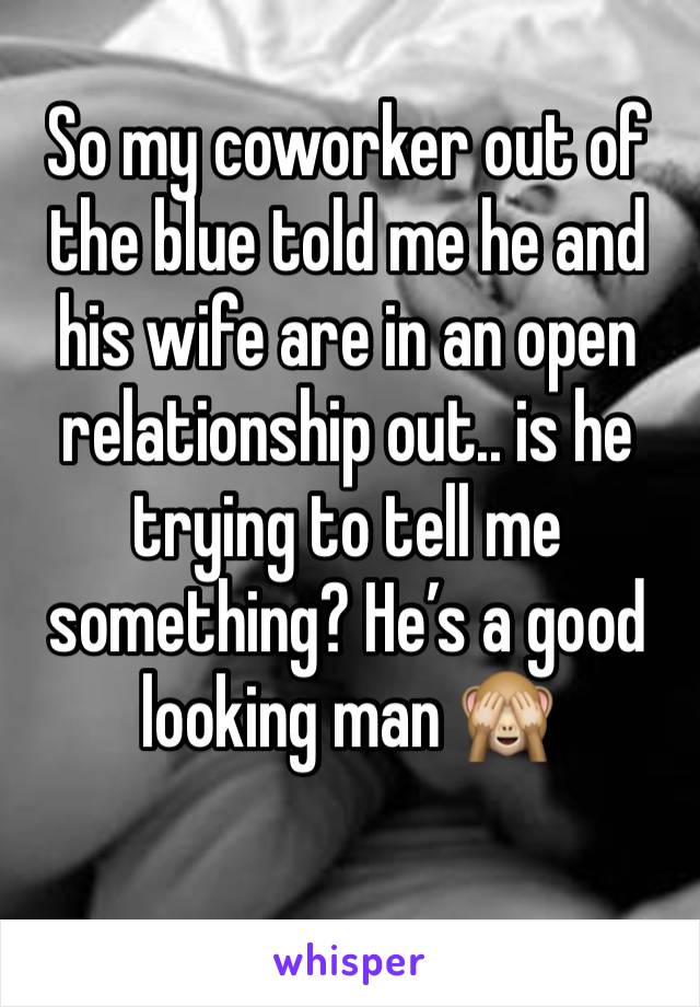 So my coworker out of the blue told me he and his wife are in an open relationship out.. is he trying to tell me something? He’s a good looking man 🙈