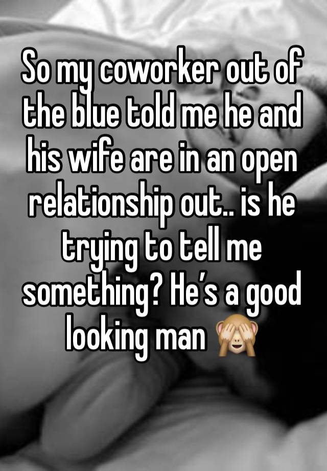 So my coworker out of the blue told me he and his wife are in an open relationship out.. is he trying to tell me something? He’s a good looking man 🙈