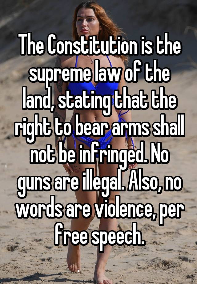 The Constitution is the supreme law of the land, stating that the right to bear arms shall not be infringed. No guns are illegal. Also, no words are violence, per free speech.