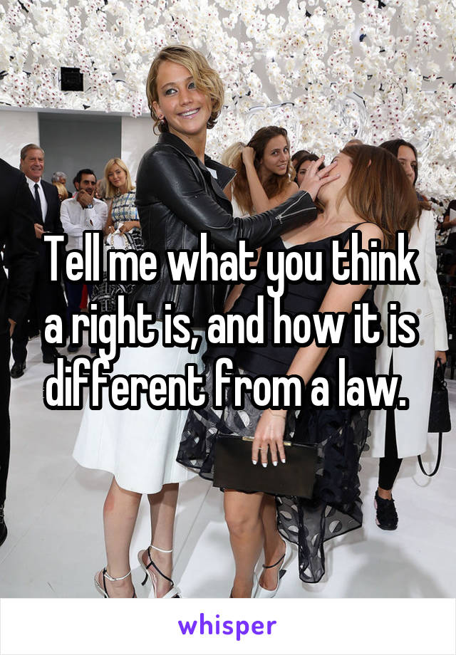 Tell me what you think a right is, and how it is different from a law. 