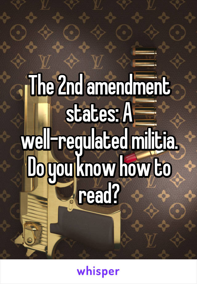 The 2nd amendment states: A well-regulated militia.
Do you know how to read?