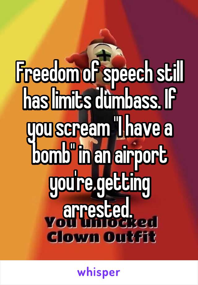 Freedom of speech still has limits dumbass. If you scream "I have a bomb" in an airport you're getting arrested. 